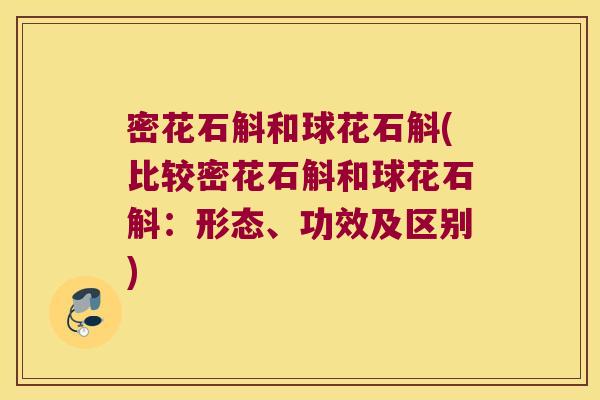 密花石斛和球花石斛(比较密花石斛和球花石斛：形态、功效及区别)