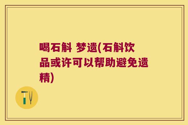 喝石斛 梦遗(石斛饮品或许可以帮助避免遗精)