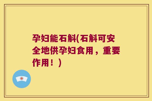 孕妇能石斛(石斛可安全地供孕妇食用，重要作用！)