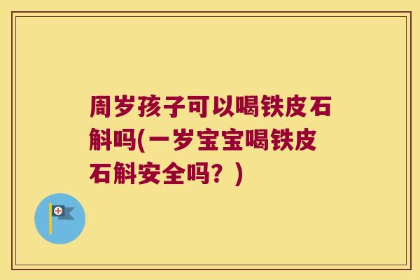 周岁孩子可以喝铁皮石斛吗(一岁宝宝喝铁皮石斛安全吗？)