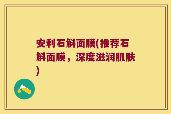 安利石斛面膜(推荐石斛面膜，深度滋润肌肤)