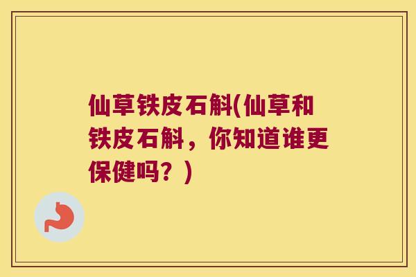 仙草铁皮石斛(仙草和铁皮石斛，你知道谁更保健吗？)