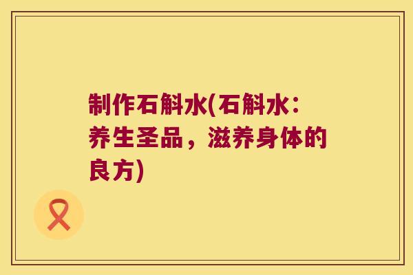 制作石斛水(石斛水：养生圣品，滋养身体的良方)