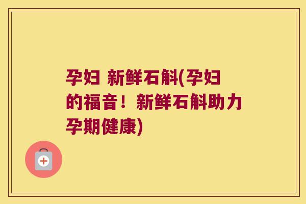 孕妇 新鲜石斛(孕妇的福音!新鲜石斛助力孕期健康) 孕妇 新鲜石斛(孕妇的福音!新鲜石斛助力孕期健康)