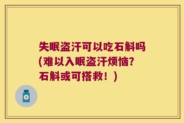失眠盗汗可以吃石斛吗(难以入眠盗汗烦恼？石斛或可搭救！)