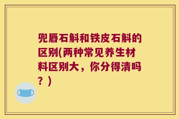 兜唇石斛和铁皮石斛的区别(两种常见养生材料区别大，你分得清吗？)