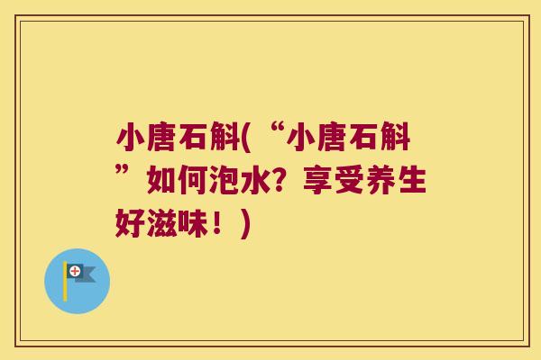 小唐石斛(“小唐石斛”如何泡水？享受养生好滋味！)