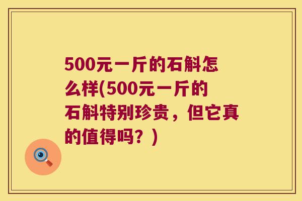 500元一斤的石斛怎么样(500元一斤的石斛特别珍贵，但它真的值得吗？)