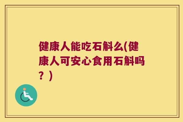 健康人能吃石斛么(健康人可安心食用石斛吗？)