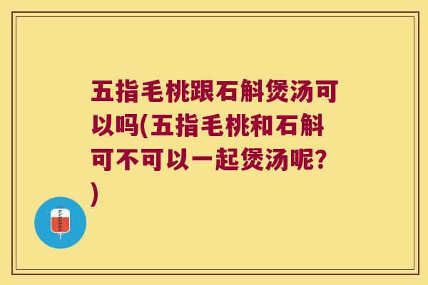 五指毛桃跟石斛煲汤可以吗(五指毛桃和石斛可不可以一起煲汤呢？)