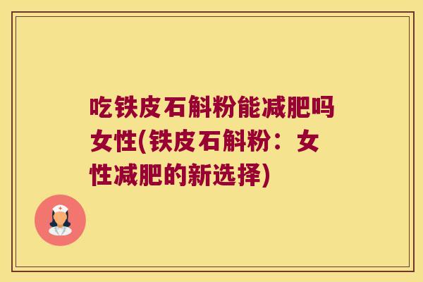吃铁皮石斛粉能减肥吗女性(铁皮石斛粉：女性减肥的新选择)