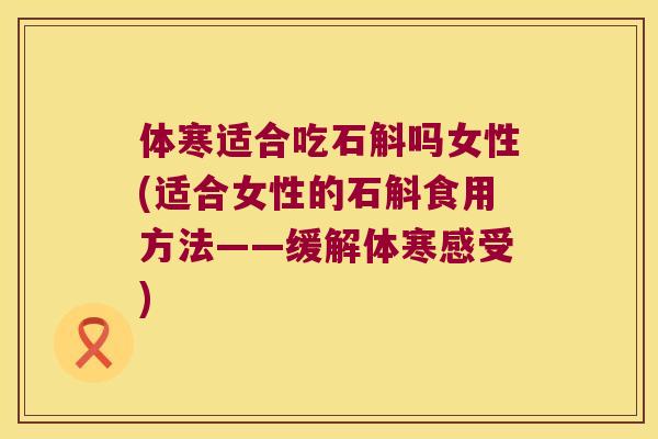 体寒适合吃石斛吗女性(适合女性的石斛食用方法——缓解体寒感受)