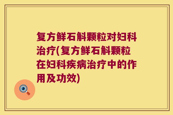 复方鲜石斛颗粒对妇科治疗(复方鲜石斛颗粒在妇科疾病治疗中的作用及功效)