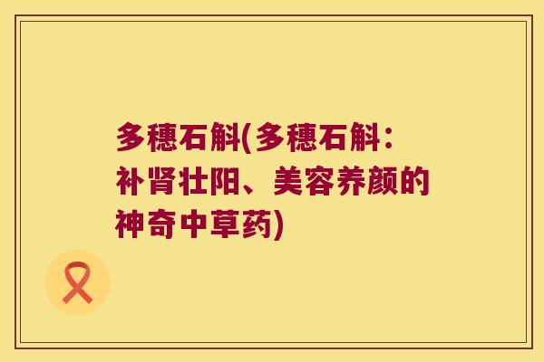 多穗石斛(多穗石斛：补壮阳、美容养颜的神奇中草药)