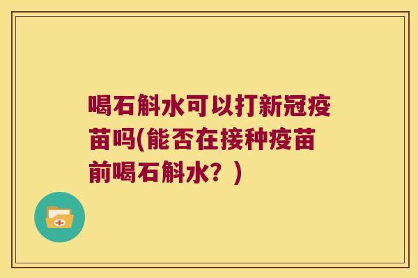 喝石斛水可以打新冠疫苗吗(能否在接种疫苗前喝石斛水？)