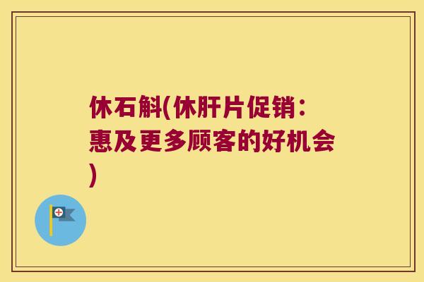 休石斛(休肝片促销：惠及更多顾客的好机会)