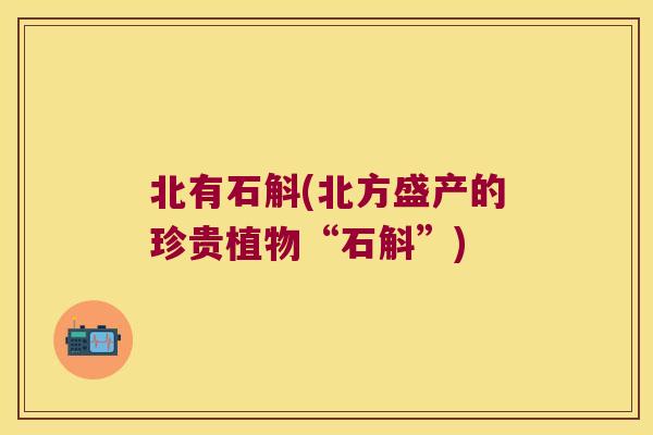 北有石斛(北方盛产的珍贵植物“石斛”)