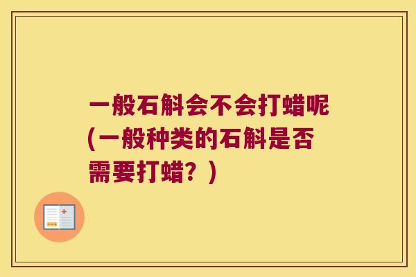 一般石斛会不会打蜡呢(一般种类的石斛是否需要打蜡？)