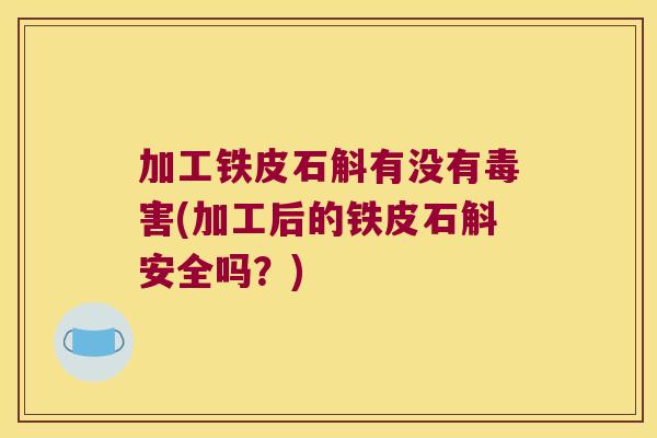 加工铁皮石斛有没有毒害(加工后的铁皮石斛安全吗？)