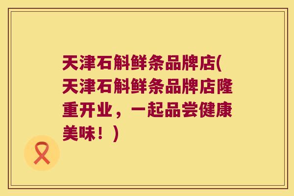 天津石斛鲜条品牌店(天津石斛鲜条品牌店隆重开业，一起品尝健康美味！)