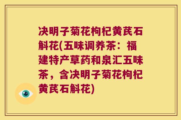 决明子菊花枸杞黄芪石斛花(五味调养茶：福建特产草药和泉汇五味茶，含决明子菊花枸杞黄芪石斛花)