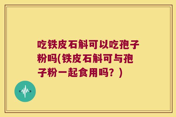 吃铁皮石斛可以吃孢子粉吗(铁皮石斛可与孢子粉一起食用吗？)