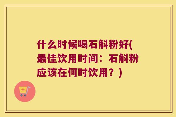 什么时候喝石斛粉好(佳饮用时间:石斛粉应该在何时饮用?) 什么时候喝石斛粉好(佳饮用时间:石斛粉应该在何时饮用?)