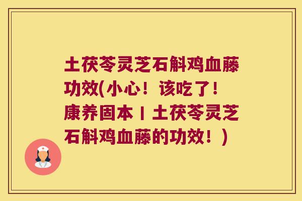 土茯苓灵芝石斛鸡血藤功效(小心！该吃了！康养固本丨土茯苓灵芝石斛鸡血藤的功效！)