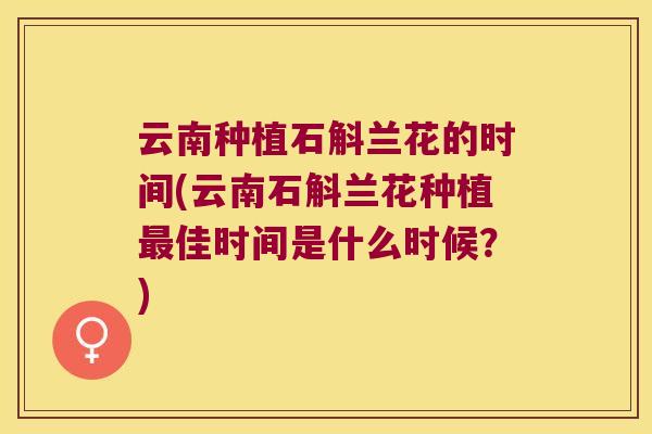 云南种植石斛兰花的时间(云南石斛兰花种植最佳时间是什么时候？)