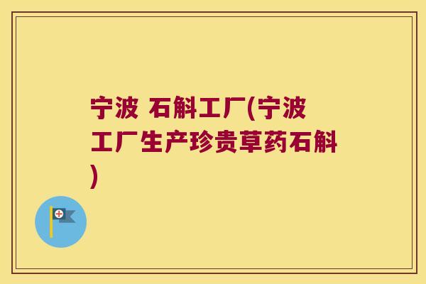 宁波 石斛工厂(宁波工厂生产珍贵草药石斛)