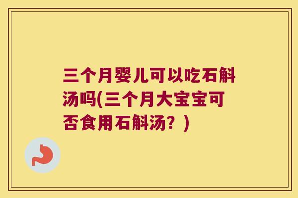三个月婴儿可以吃石斛汤吗(三个月大宝宝可否食用石斛汤？)