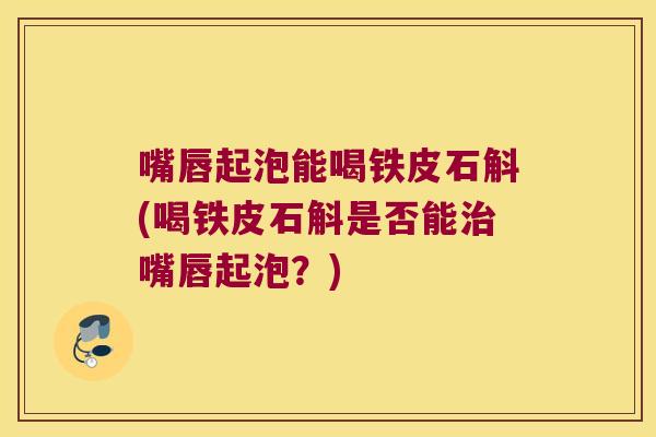 嘴唇起泡能喝铁皮石斛(喝铁皮石斛是否能治嘴唇起泡？)