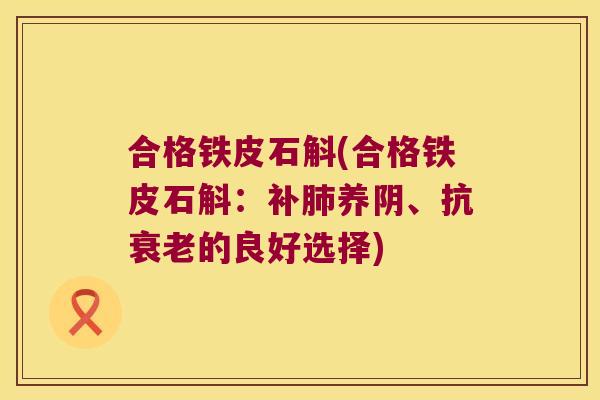 合格铁皮石斛(合格铁皮石斛:补养阴、抗的良好选择) 合格铁皮石斛(合格铁皮石斛:补养阴、抗的良好选择)