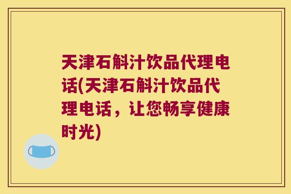 天津石斛汁饮品代理电话(天津石斛汁饮品代理电话,让您畅享健康时光) 天津石斛汁饮品代理电话(天津石斛汁饮品代理电话,让您畅享健康时光)