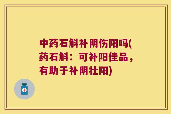 石斛补阴伤阳吗(药石斛:可补阳佳品,有助于补阴壮阳) 石斛补阴伤阳吗(药石斛:可补阳佳品,有助于补阴壮阳)