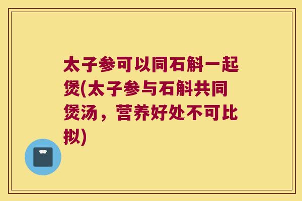 太子参可以同石斛一起煲(太子参与石斛共同煲汤,营养好处不可比拟) 太子参可以同石斛一起煲(太子参与石斛共同煲汤,营养好处不可比拟)