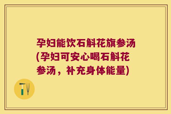 孕妇能饮石斛花旗参汤(孕妇可安心喝石斛花参汤,补充身体能量) 孕妇能饮石斛花旗参汤(孕妇可安心喝石斛花参汤,补充身体能量)
