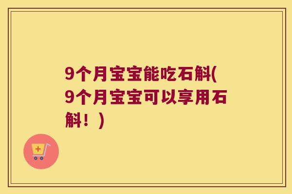 9个月宝宝能吃石斛(9个月宝宝可以享用石斛！)
