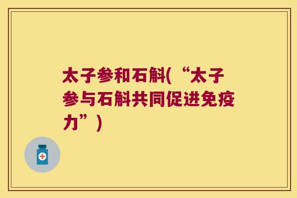 太子参和石斛(“太子参与石斛共同促进免疫力”)