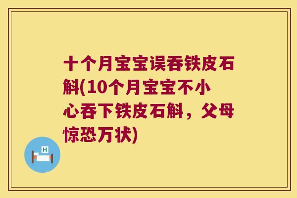 十个月宝宝误吞铁皮石斛(10个月宝宝不小心吞下铁皮石斛,父母惊恐万状) 十个月宝宝误吞铁皮石斛(10个月宝宝不小心吞下铁皮石斛,父母惊恐万状)