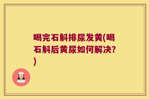 喝完石斛排尿发黄(喝石斛后黄尿如何解决？)
