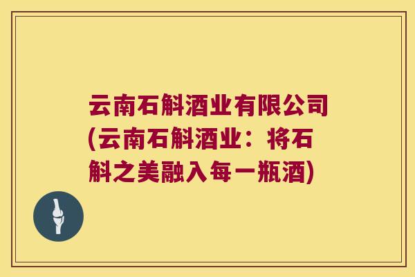 云南石斛酒业有限公司(云南石斛酒业：将石斛之美融入每一瓶酒)