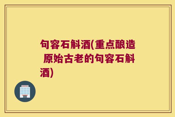 句容石斛酒(重点酿造 原始古老的句容石斛酒)