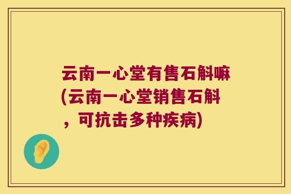 云南一心堂有售石斛嘛(云南一心堂销售石斛，可抗击多种疾病)
