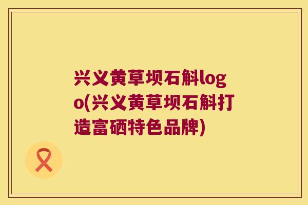 兴义黄草坝石斛logo(兴义黄草坝石斛打造富硒特色品牌)