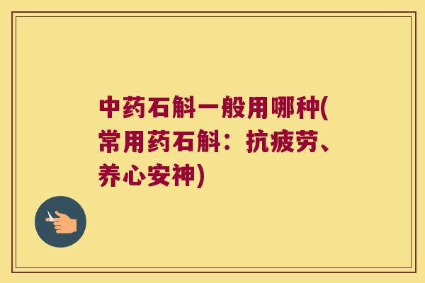 石斛一般用哪种(常用药石斛：、养心安神)