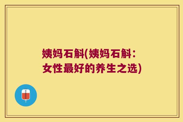 姨妈石斛(姨妈石斛:女性好的养生之选) 姨妈石斛(姨妈石斛:女性好的养生之选)
