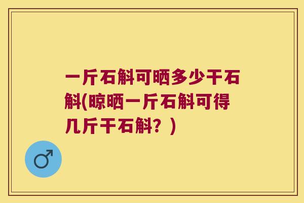 一斤石斛可晒多少干石斛(晾晒一斤石斛可得几斤干石斛？)