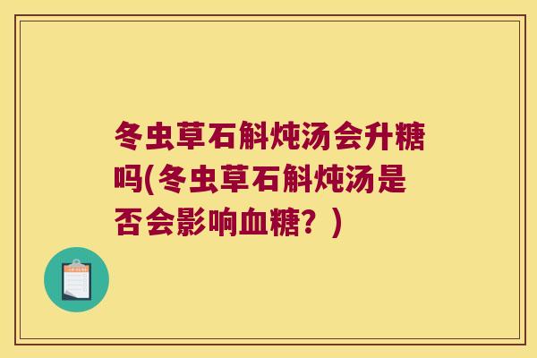 冬虫草石斛炖汤会升糖吗(冬虫草石斛炖汤是否会影响血糖？)