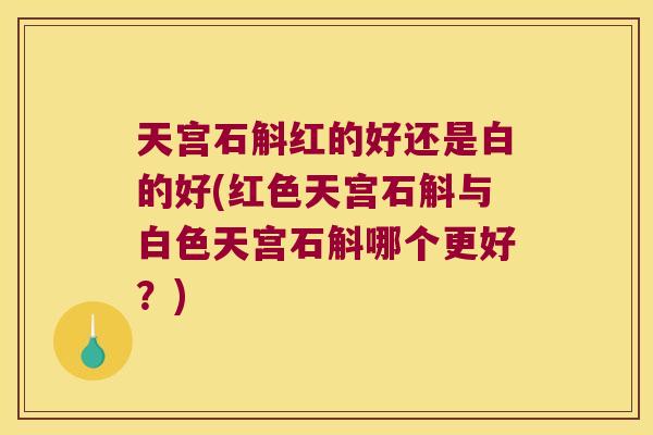 天宫石斛红的好还是白的好(红色天宫石斛与白色天宫石斛哪个更好？)